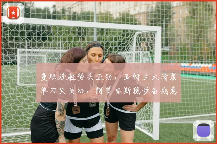 曼联连胜势头正劲，亚特兰大清晨单刀失良