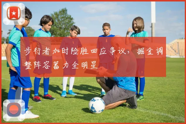 步行者加时险胜回应争议，掘金调整阵容蓄