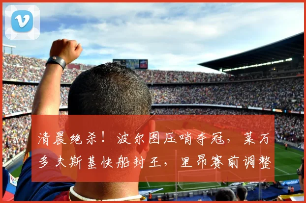 清晨绝杀！波尔图压哨夺冠，莱万多夫斯基快