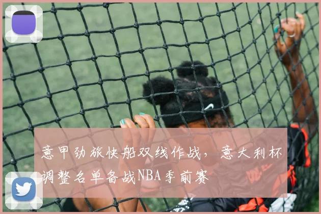 意甲劲旅快船双线作战，意大利杯调整名单